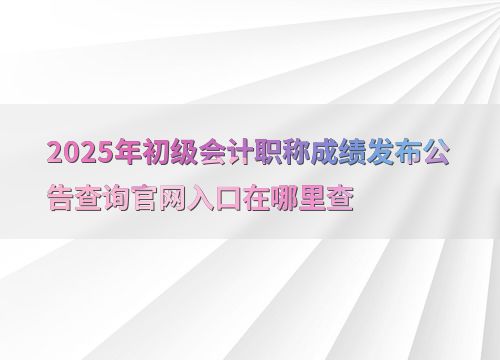 2025年初级会计职称成绩查询官网入口及法律依据